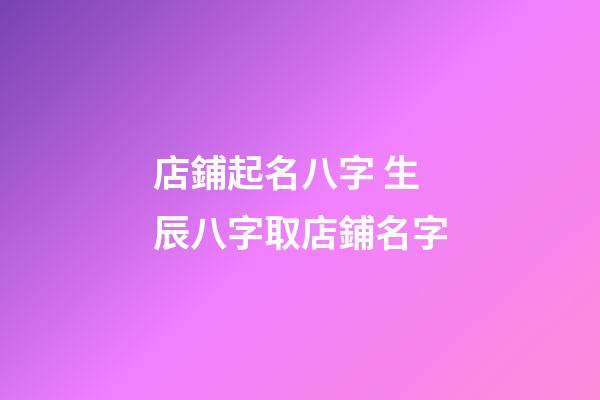 店鋪起名八字 生辰八字取店鋪名字-第1張-店鋪起名-玄機派